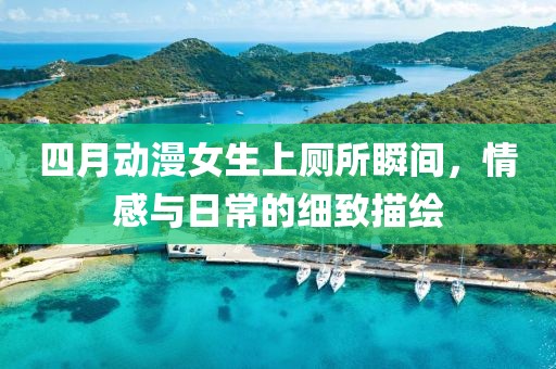 四月动漫女生上厕所瞬间，情感与日常的细致描绘
