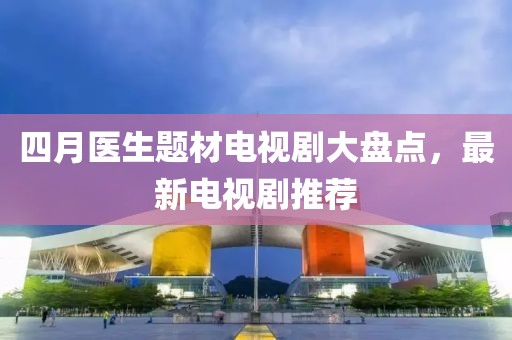 四月医生题材电视剧大盘点，最新电视剧推荐