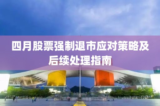 四月股票强制退市应对策略及后续处理指南