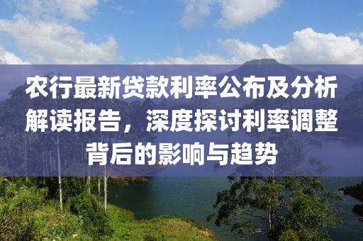 农行最新贷款利率公布及分析解读报告，深度探讨利率调整背后的影响与趋势