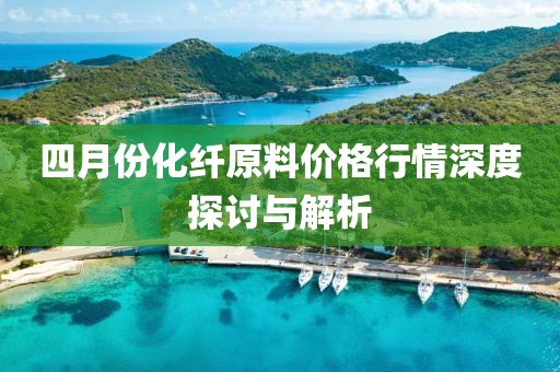 四月份化纤原料价格行情深度探讨与解析