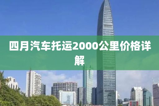 四月汽车托运2000公里价格详解