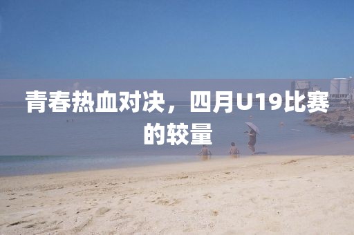 青春热血对决，四月U19比赛的较量