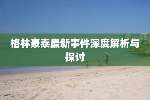 格林豪泰最新事件深度解析与探讨