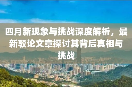 四月新现象与挑战深度解析，最新驳论文章探讨其背后真相与挑战