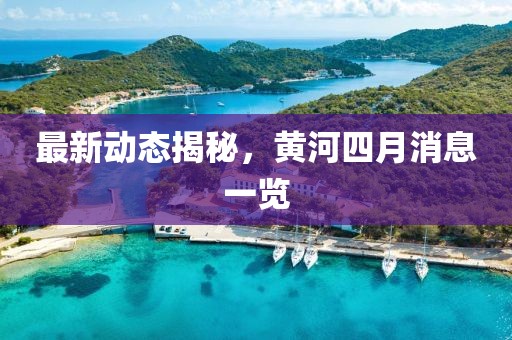 最新动态揭秘，黄河四月消息一览