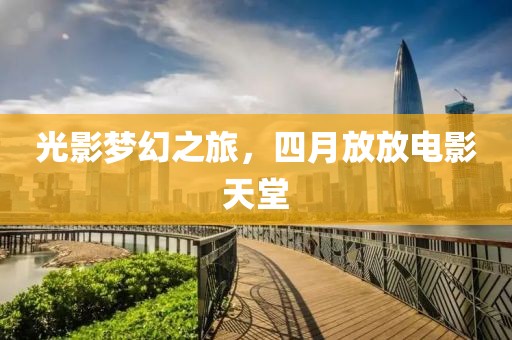 光影梦幻之旅，四月放放电影天堂