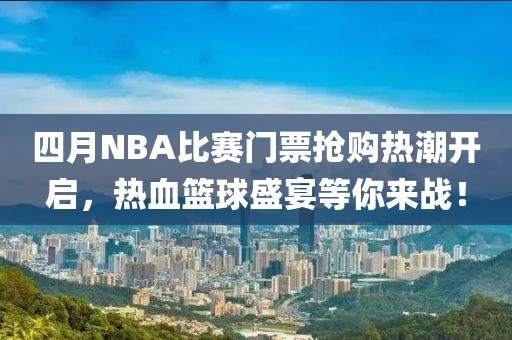 四月NBA比赛门票抢购热潮开启，热血篮球盛宴等你来战！