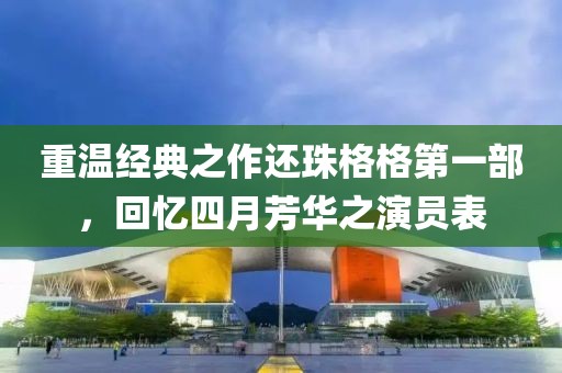 重温经典之作还珠格格第一部，回忆四月芳华之演员表