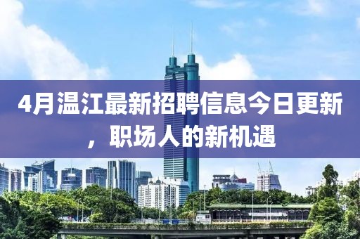 4月温江最新招聘信息今日更新，职场人的新机遇