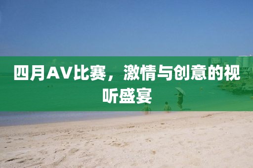 四月AV比赛，激情与创意的视听盛宴