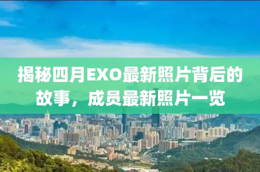揭秘四月EXO最新照片背后的故事，成员最新照片一览