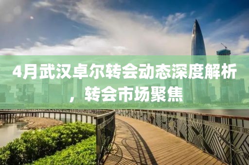 4月武汉卓尔转会动态深度解析，转会市场聚焦