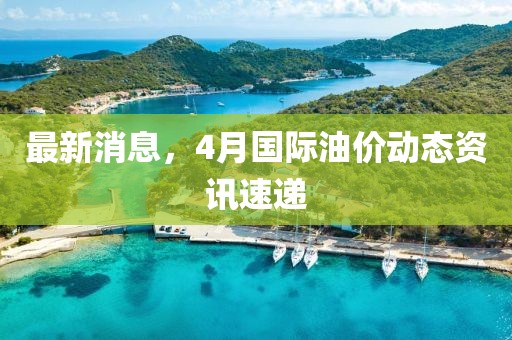 最新消息，4月国际油价动态资讯速递