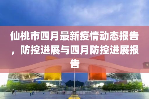 仙桃市四月最新疫情动态报告，防控进展与四月防控进展报告