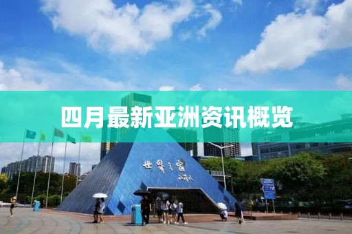 四月最新亚洲资讯概览