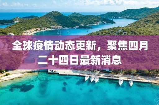 全球疫情动态更新，聚焦四月二十四日最新消息