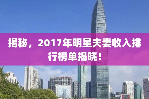 揭秘，2017年明星夫妻收入排行榜单揭晓！