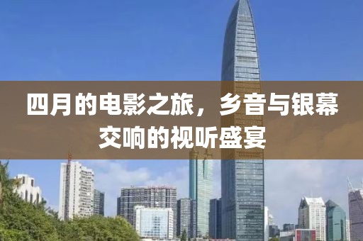 四月的电影之旅，乡音与银幕交响的视听盛宴
