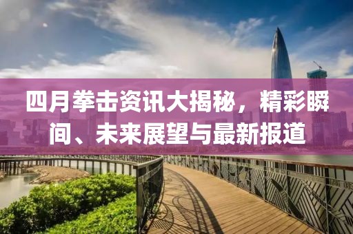 四月拳击资讯大揭秘，精彩瞬间、未来展望与最新报道
