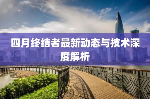 四月终结者最新动态与技术深度解析