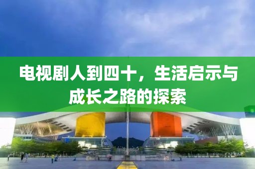 电视剧人到四十，生活启示与成长之路的探索