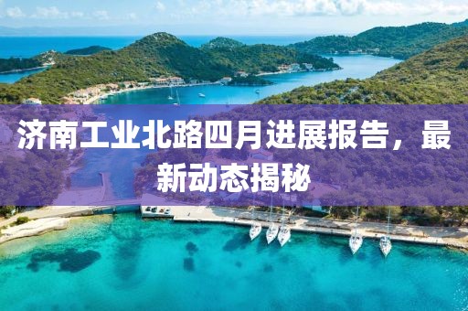 济南工业北路四月进展报告，最新动态揭秘