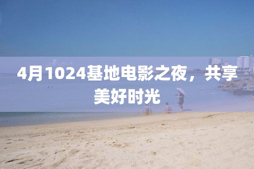 4月1024基地电影之夜，共享美好时光