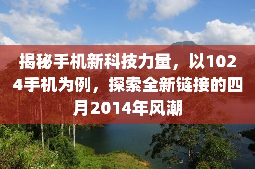 揭秘手机新科技力量，以1024手机为例，探索全新链接的四月2014年风潮