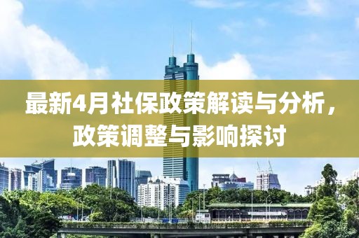 最新4月社保政策解读与分析，政策调整与影响探讨