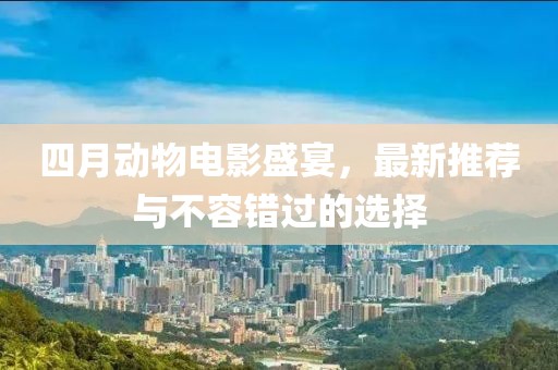 四月动物电影盛宴，最新推荐与不容错过的选择
