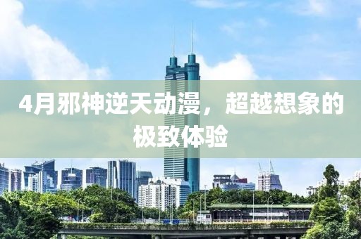 4月邪神逆天动漫，超越想象的极致体验