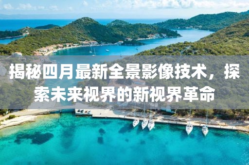 揭秘四月最新全景影像技术，探索未来视界的新视界革命