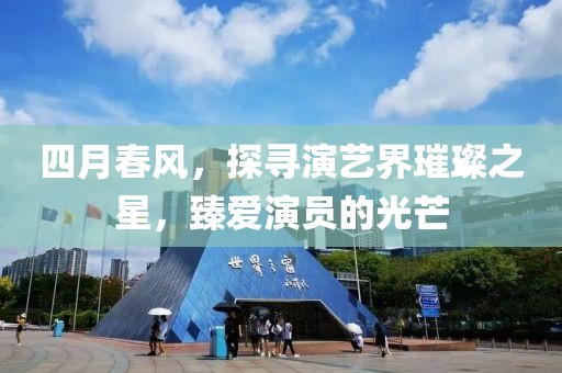 四月春风，探寻演艺界璀璨之星，臻爱演员的光芒