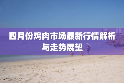 四月份鸡肉市场最新行情解析与走势展望