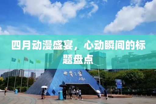 四月动漫盛宴，心动瞬间的标题盘点