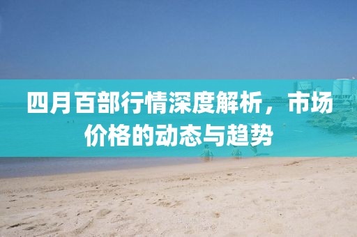 四月百部行情深度解析，市场价格的动态与趋势