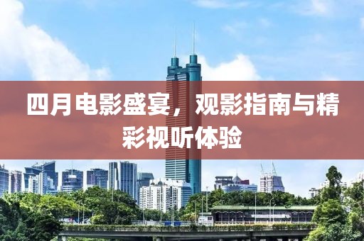 四月电影盛宴，观影指南与精彩视听体验