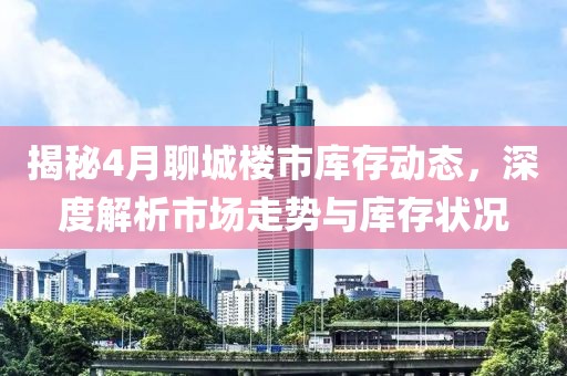 揭秘4月聊城楼市库存动态，深度解析市场走势与库存状况