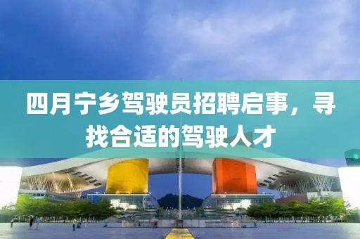 四月宁乡驾驶员招聘启事，寻找合适的驾驶人才