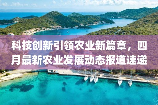 科技创新引领农业新篇章，四月最新农业发展动态报道速递