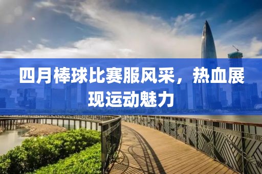 四月棒球比赛服风采，热血展现运动魅力