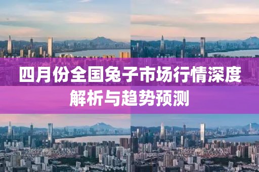 四月份全国兔子市场行情深度解析与趋势预测