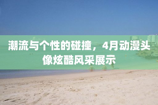 潮流与个性的碰撞，4月动漫头像炫酷风采展示