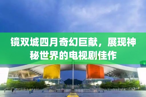 镜双城四月奇幻巨献，展现神秘世界的电视剧佳作