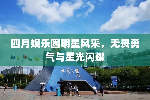 四月娱乐圈明星风采，无畏勇气与星光闪耀
