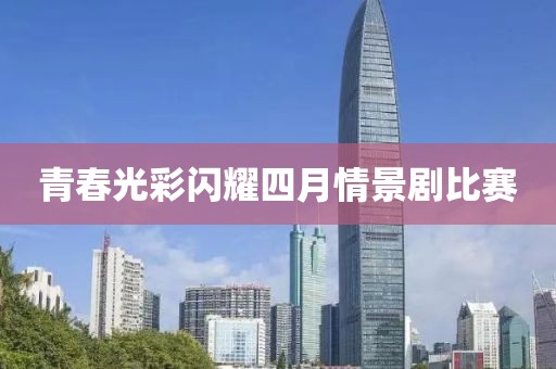 青春光彩闪耀四月情景剧比赛