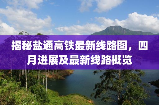 揭秘盐通高铁最新线路图，四月进展及最新线路概览