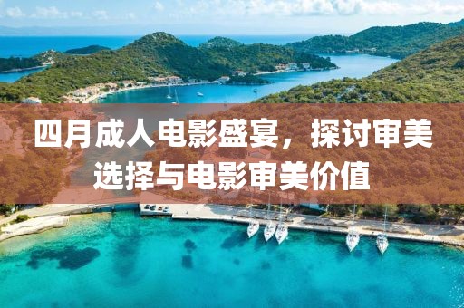 四月成人电影盛宴，探讨审美选择与电影审美价值