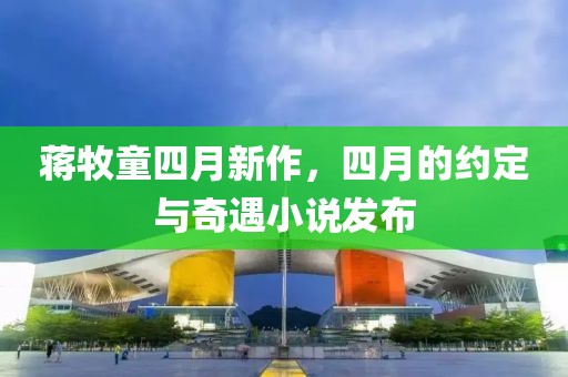 蒋牧童四月新作，四月的约定与奇遇小说发布